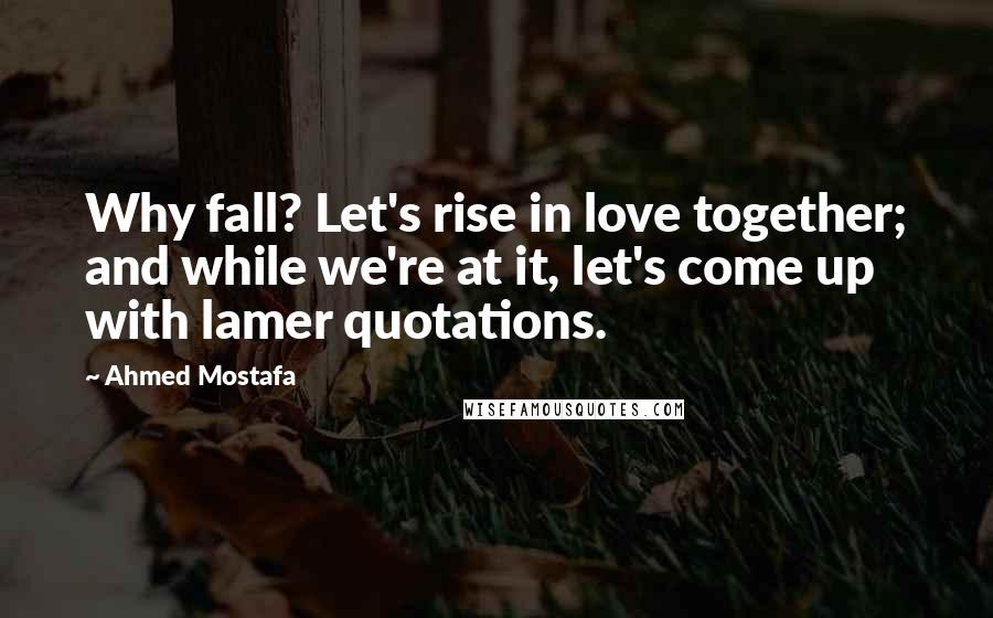 Ahmed Mostafa quotes: Why fall? Let's rise in love together; and while we're at it, let's come up with lamer quotations.