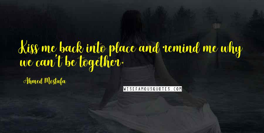 Ahmed Mostafa quotes: Kiss me back into place and remind me why we can't be together.