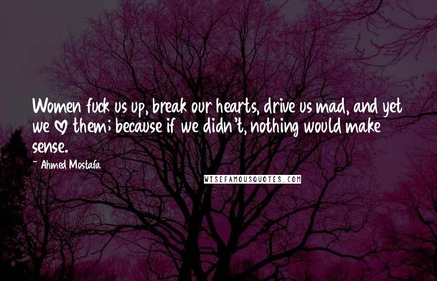 Ahmed Mostafa quotes: Women fuck us up, break our hearts, drive us mad, and yet we love them; because if we didn't, nothing would make sense.