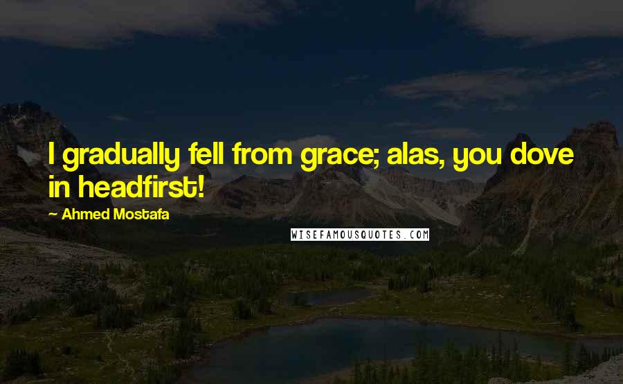 Ahmed Mostafa quotes: I gradually fell from grace; alas, you dove in headfirst!