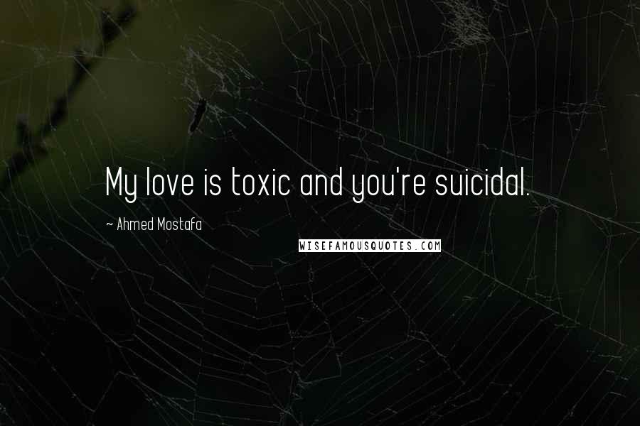 Ahmed Mostafa quotes: My love is toxic and you're suicidal.