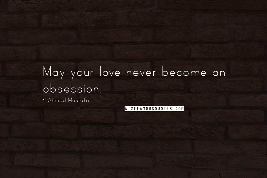 Ahmed Mostafa quotes: May your love never become an obsession.