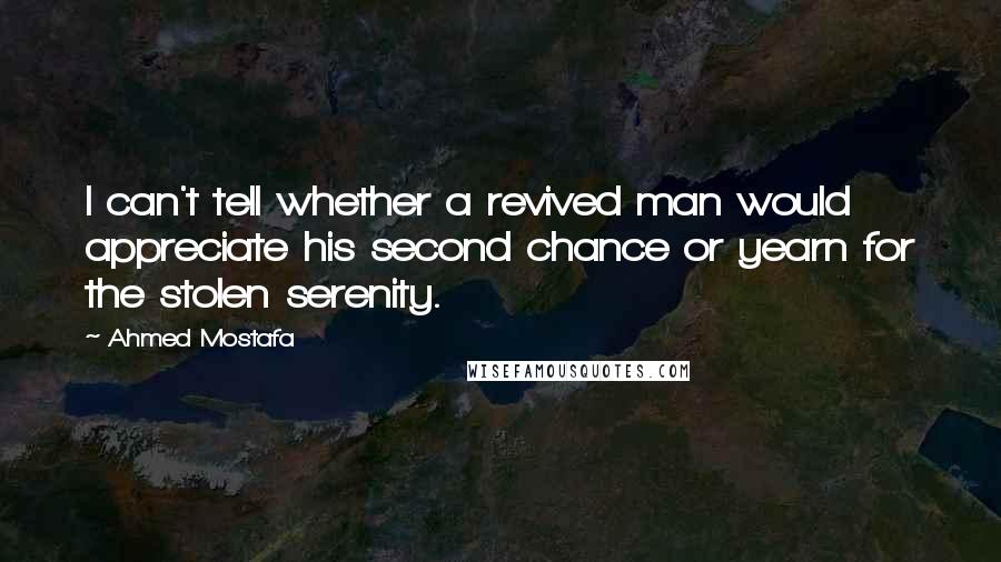 Ahmed Mostafa quotes: I can't tell whether a revived man would appreciate his second chance or yearn for the stolen serenity.
