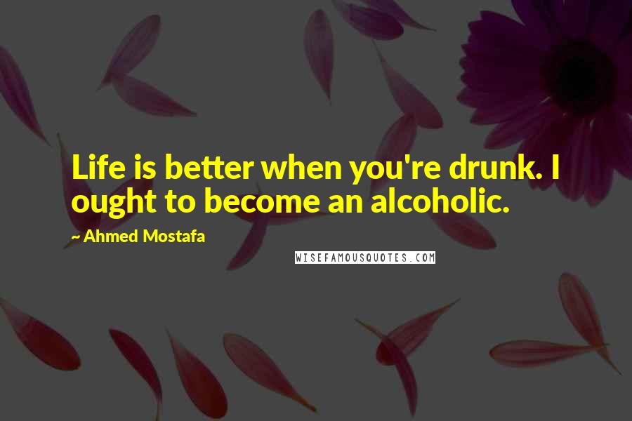 Ahmed Mostafa quotes: Life is better when you're drunk. I ought to become an alcoholic.