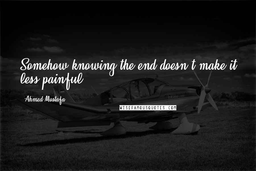 Ahmed Mostafa quotes: Somehow knowing the end doesn't make it less painful!