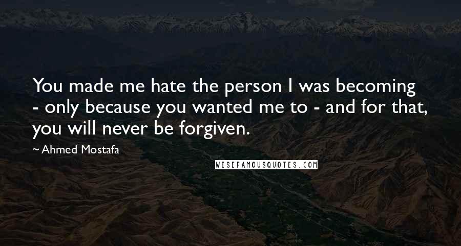 Ahmed Mostafa quotes: You made me hate the person I was becoming - only because you wanted me to - and for that, you will never be forgiven.