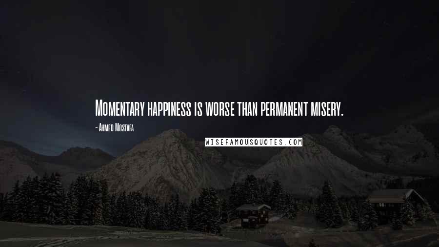 Ahmed Mostafa quotes: Momentary happiness is worse than permanent misery.