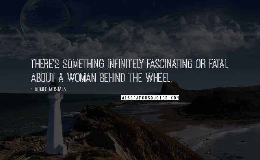 Ahmed Mostafa quotes: There's something infinitely fascinating or fatal about a woman behind the wheel.