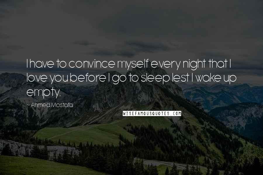 Ahmed Mostafa quotes: I have to convince myself every night that I love you before I go to sleep lest I wake up empty.