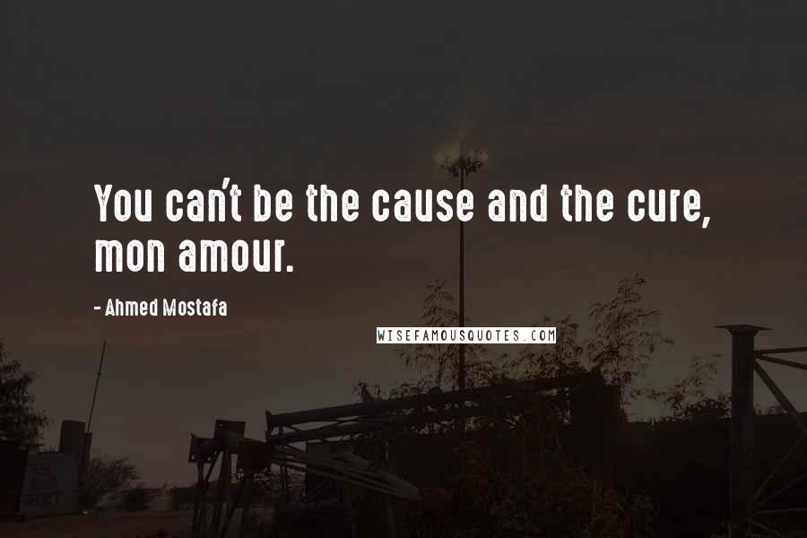 Ahmed Mostafa quotes: You can't be the cause and the cure, mon amour.