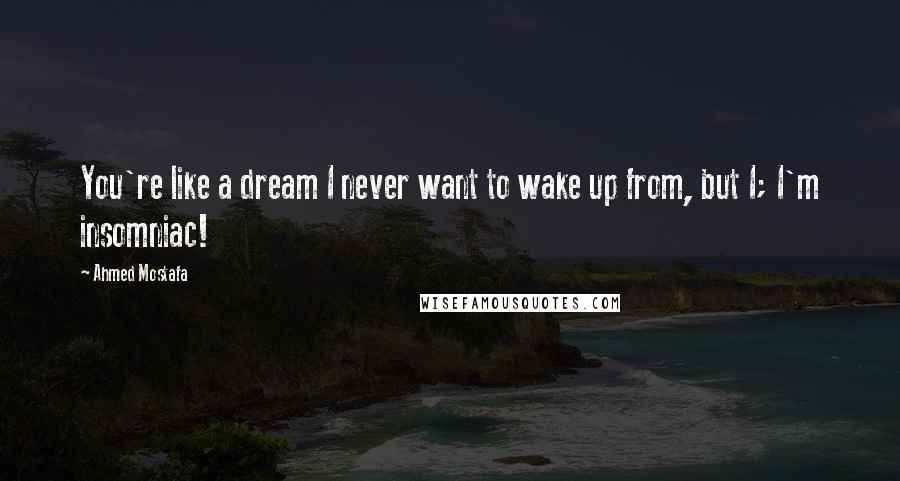 Ahmed Mostafa quotes: You're like a dream I never want to wake up from, but I; I'm insomniac!