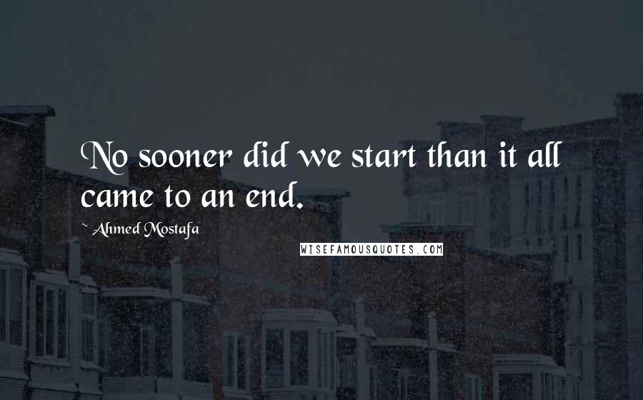 Ahmed Mostafa quotes: No sooner did we start than it all came to an end.