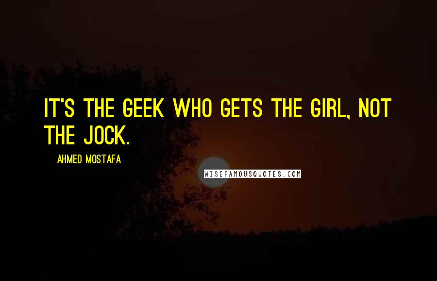 Ahmed Mostafa quotes: It's the geek who gets the girl, not the jock.