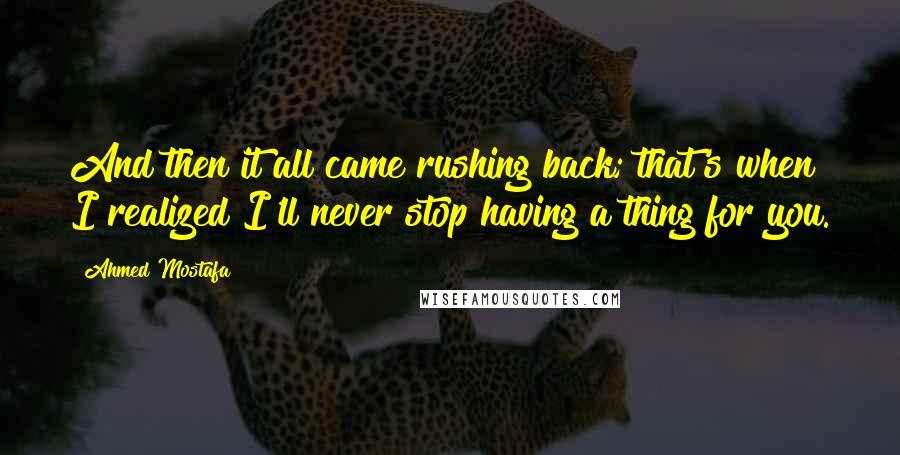 Ahmed Mostafa quotes: And then it all came rushing back; that's when I realized I'll never stop having a thing for you.