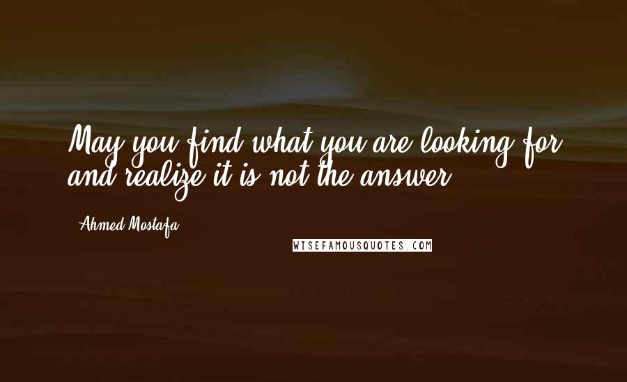 Ahmed Mostafa quotes: May you find what you are looking for and realize it is not the answer.