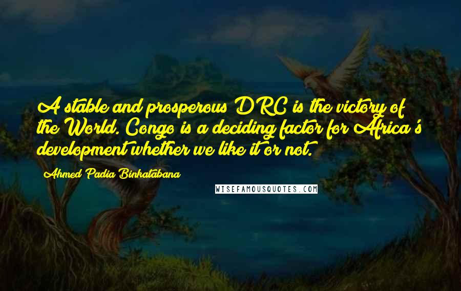 Ahmed Padia Binkatabana quotes: A stable and prosperous DRC is the victory of the World. Congo is a deciding factor for Africa's development whether we like it or not.