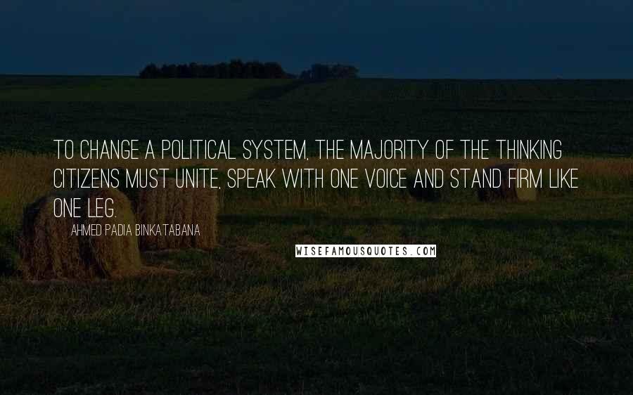 Ahmed Padia Binkatabana quotes: To change a political system, the majority of the thinking citizens must unite, speak with one voice and stand firm like one leg. Ahmed Padia Binkatabana quotes: To change a political system, the majority of the thinking citizens must unite, speak with one voice and stand firm like one leg.