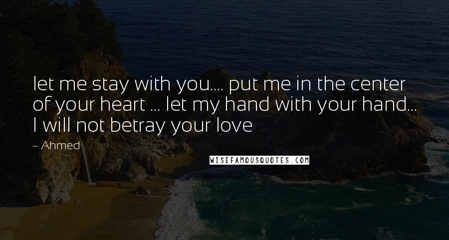 Ahmed quotes: let me stay with you.... put me in the center of your heart ... let my hand with your hand... I will not betray your love Ahmed quotes: let me stay with you.... put me in the center of your heart ... let my hand with your hand... I will not betray your love