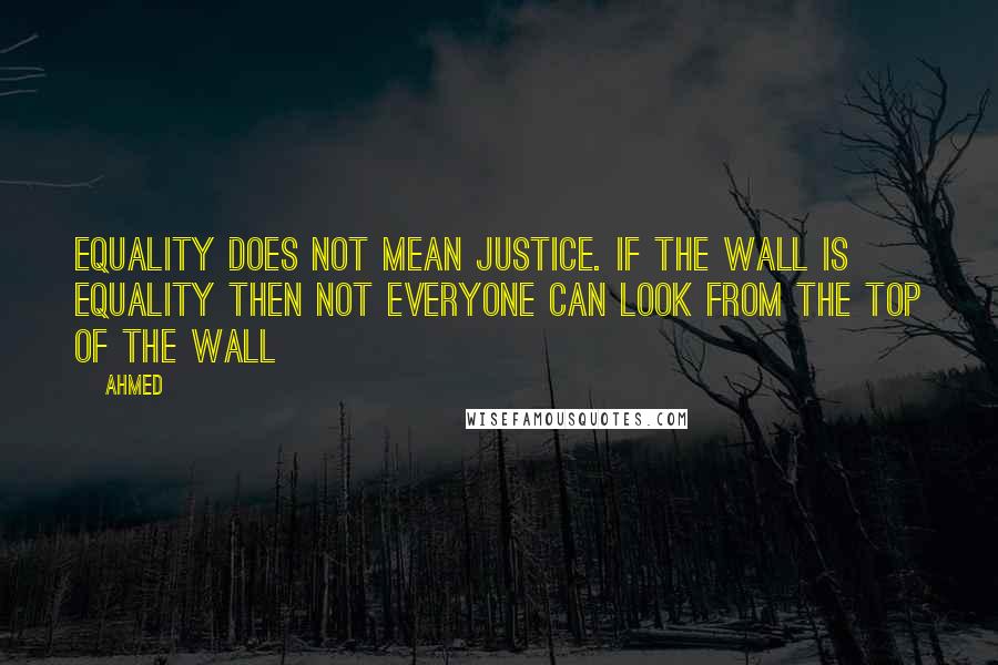 Ahmed quotes: Equality does not mean justice. If the wall is equality then not everyone can look from the top of the wall Ahmed quotes: Equality does not mean justice. If the wall is equality then not everyone can look from the top of the wall
