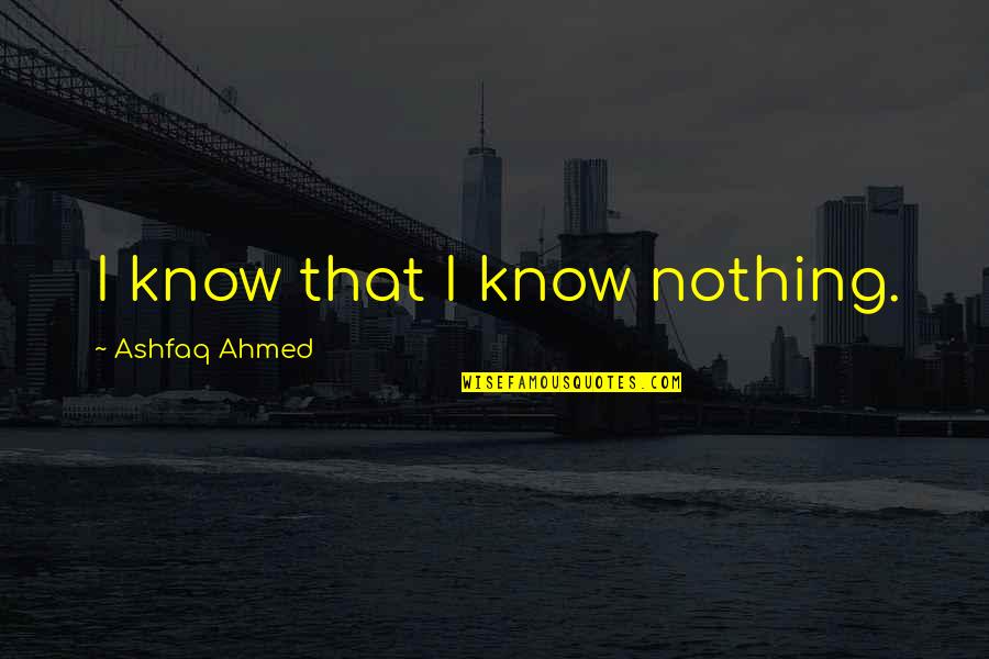 Ahmed Quotes By Ashfaq Ahmed: I know that I know nothing.