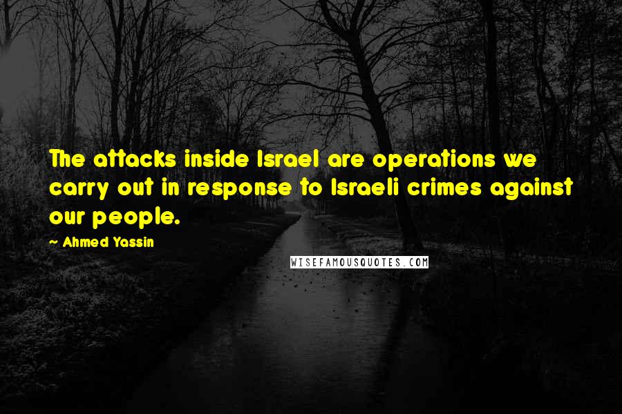 Ahmed Yassin quotes: The attacks inside Israel are operations we carry out in response to Israeli crimes against our people.