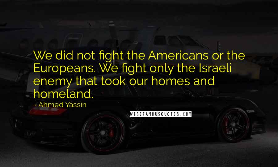 Ahmed Yassin quotes: We did not fight the Americans or the Europeans. We fight only the Israeli enemy that took our homes and homeland.