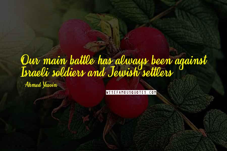 Ahmed Yassin quotes: Our main battle has always been against Israeli soldiers and Jewish settlers.