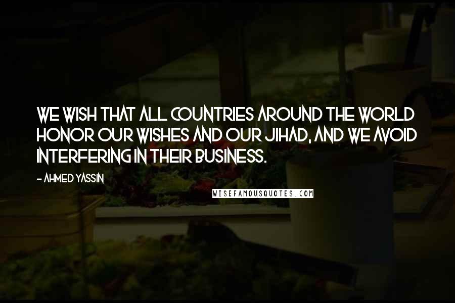 Ahmed Yassin quotes: We wish that all countries around the world honor our wishes and our Jihad, and we avoid interfering in their business.