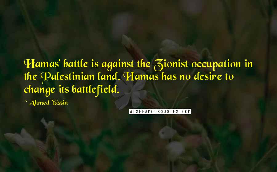 Ahmed Yassin quotes: Hamas' battle is against the Zionist occupation in the Palestinian land. Hamas has no desire to change its battlefield.