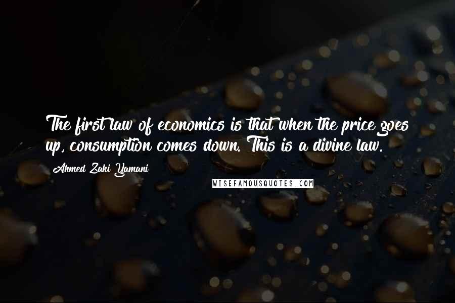 Ahmed Zaki Yamani quotes: The first law of economics is that when the price goes up, consumption comes down. This is a divine law.