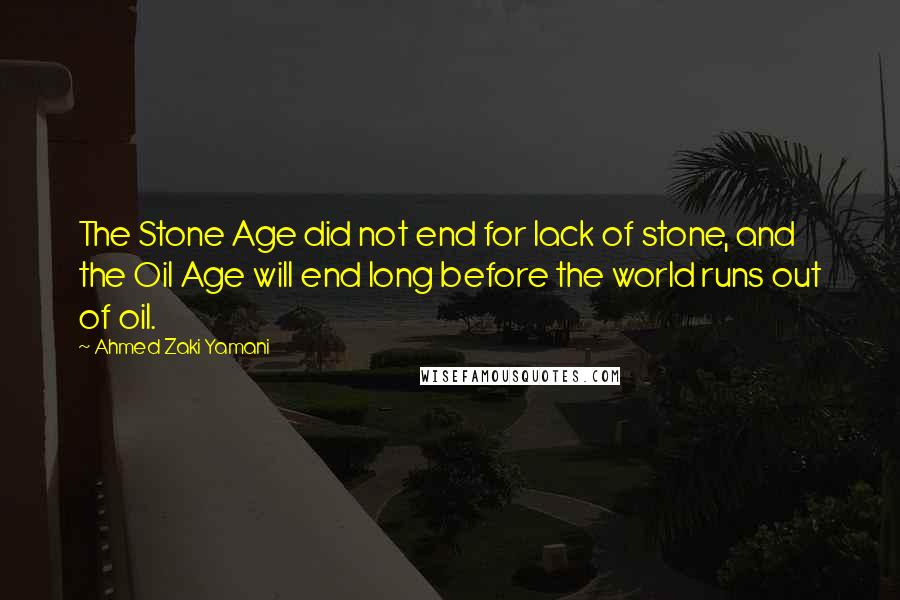 Ahmed Zaki Yamani quotes: The Stone Age did not end for lack of stone, and the Oil Age will end long before the world runs out of oil. Ahmed Zaki Yamani quotes: The Stone Age did not end for lack of stone, and the Oil Age will end long before the world runs out of oil.