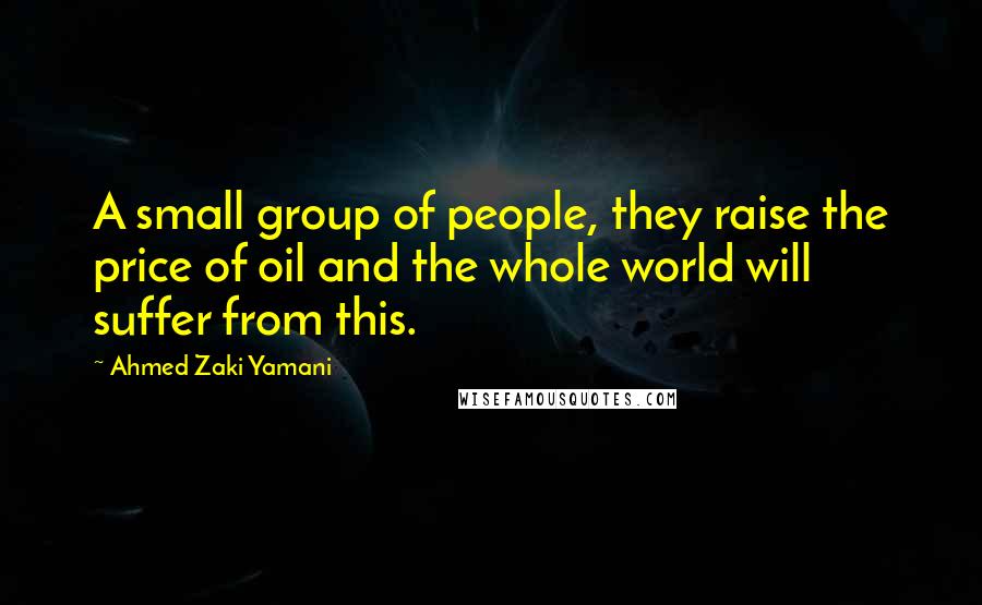 Ahmed Zaki Yamani quotes: A small group of people, they raise the price of oil and the whole world will suffer from this.