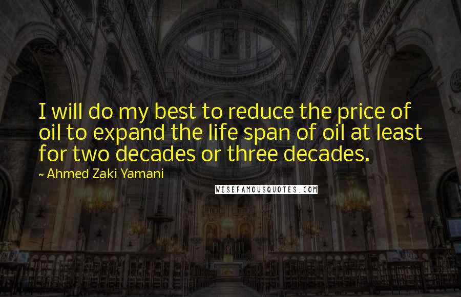 Ahmed Zaki Yamani quotes: I will do my best to reduce the price of oil to expand the life span of oil at least for two decades or three decades.