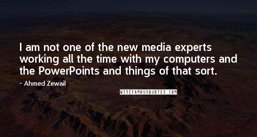 Ahmed Zewail quotes: I am not one of the new media experts working all the time with my computers and the PowerPoints and things of that sort.