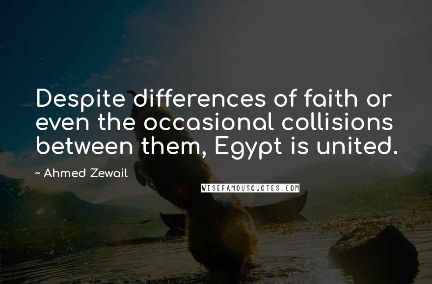 Ahmed Zewail quotes: Despite differences of faith or even the occasional collisions between them, Egypt is united.