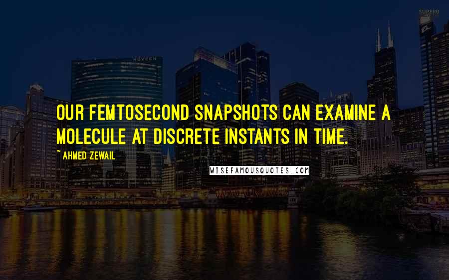 Ahmed Zewail quotes: Our femtosecond snapshots can examine a molecule at discrete instants in time.