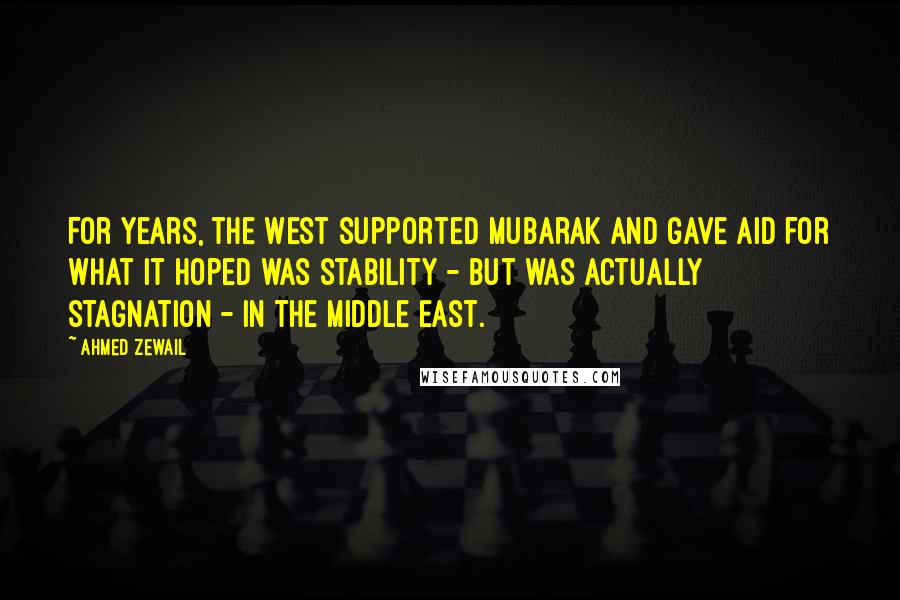 Ahmed Zewail quotes: For years, the West supported Mubarak and gave aid for what it hoped was stability - but was actually stagnation - in the Middle East.
