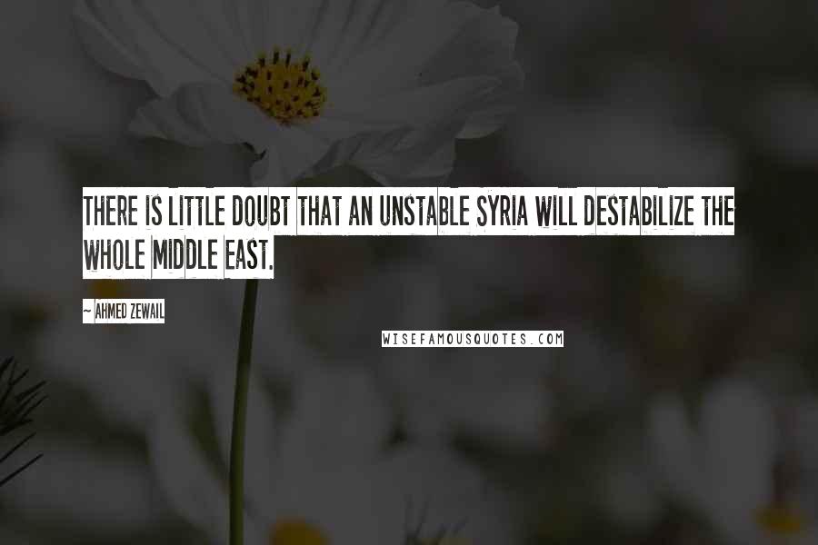 Ahmed Zewail quotes: There is little doubt that an unstable Syria will destabilize the whole Middle East.