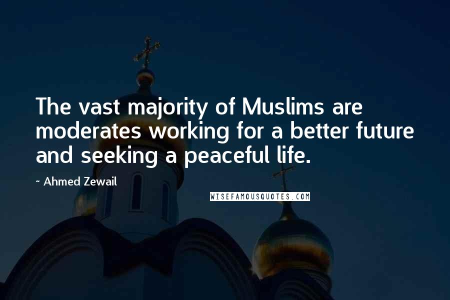 Ahmed Zewail quotes: The vast majority of Muslims are moderates working for a better future and seeking a peaceful life.