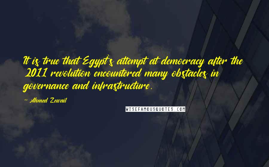 Ahmed Zewail quotes: It is true that Egypt's attempt at democracy after the 2011 revolution encountered many obstacles in governance and infrastructure.