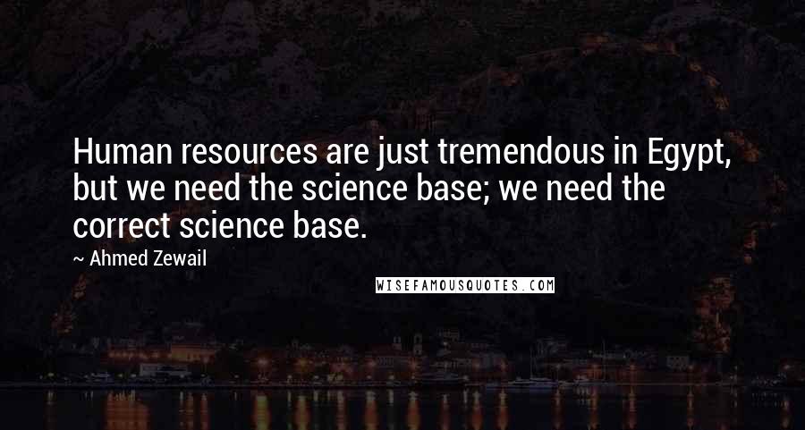 Ahmed Zewail quotes: Human resources are just tremendous in Egypt, but we need the science base; we need the correct science base.