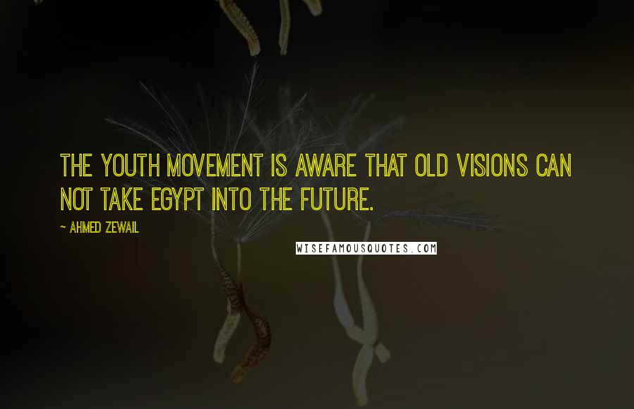Ahmed Zewail quotes: The youth movement is aware that old visions can not take Egypt into the future.