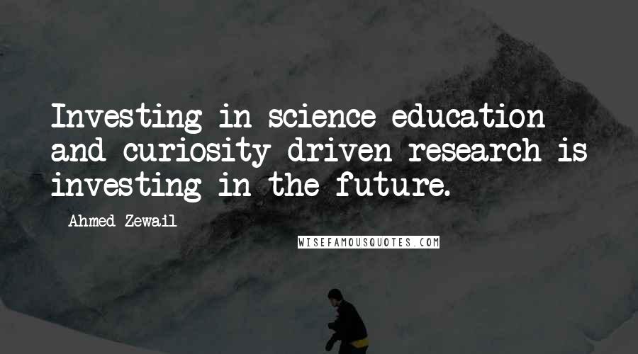 Ahmed Zewail quotes: Investing in science education and curiosity-driven research is investing in the future.