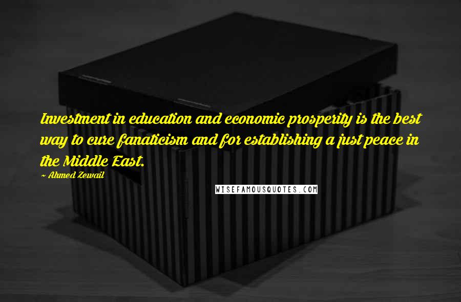 Ahmed Zewail quotes: Investment in education and economic prosperity is the best way to cure fanaticism and for establishing a just peace in the Middle East.