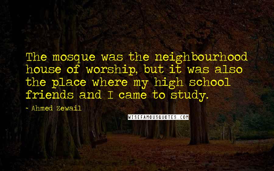 Ahmed Zewail quotes: The mosque was the neighbourhood house of worship, but it was also the place where my high school friends and I came to study.