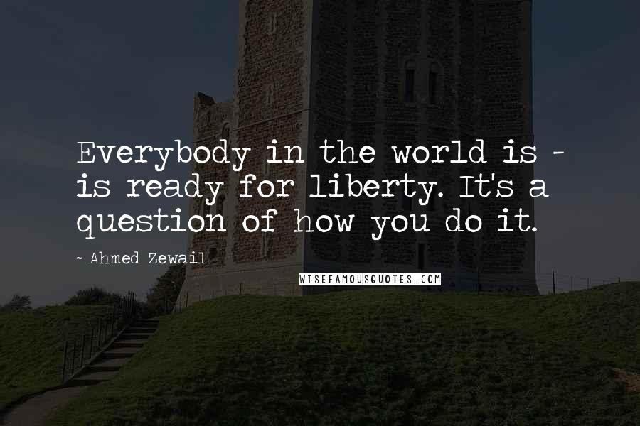 Ahmed Zewail quotes: Everybody in the world is - is ready for liberty. It's a question of how you do it.