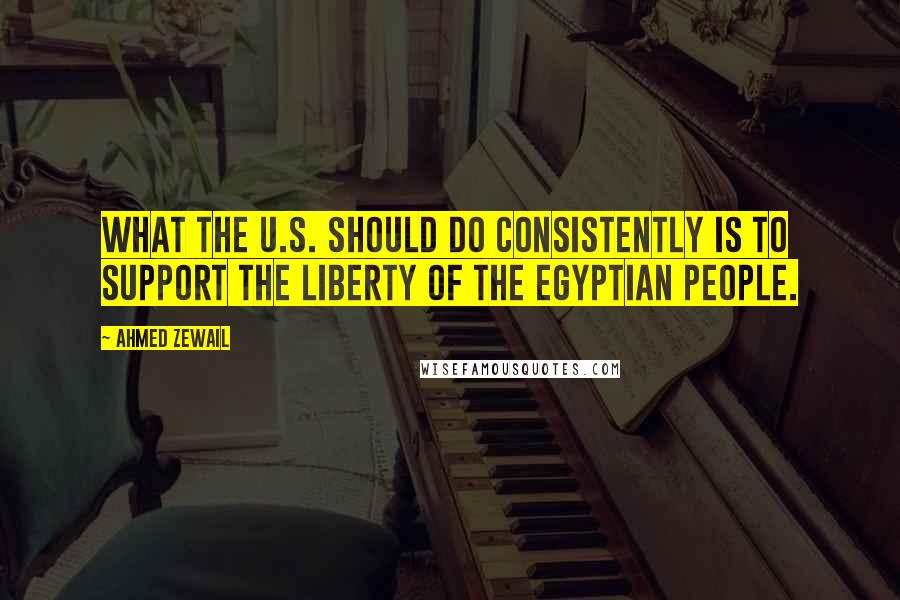 Ahmed Zewail quotes: What the U.S. should do consistently is to support the liberty of the Egyptian people.