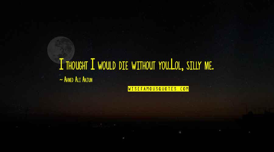 Ahmed's Quotes By Ahmed Ali Anjum: I thought I would die without you.Lol, silly