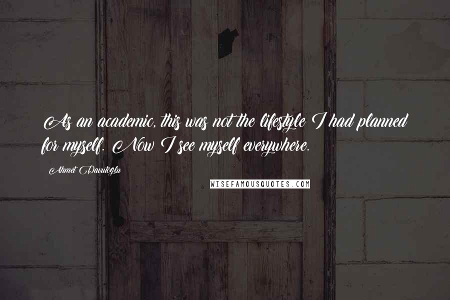 Ahmet Davutoglu quotes: As an academic, this was not the lifestyle I had planned for myself. Now I see myself everywhere.