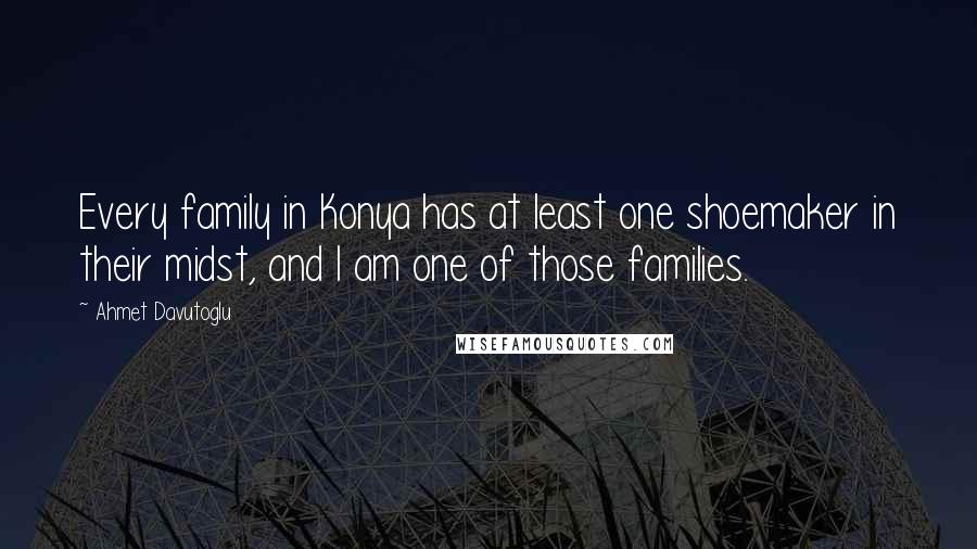 Ahmet Davutoglu quotes: Every family in Konya has at least one shoemaker in their midst, and I am one of those families.